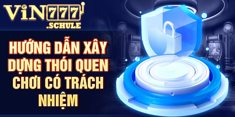 Hướng dẫn xây dựng thói quen chơi có trách nhiệm Vin777