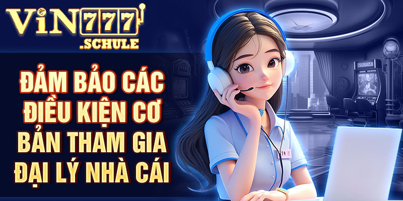 Đảm bảo các điều kiện cơ bản tham gia đại lý nhà cái