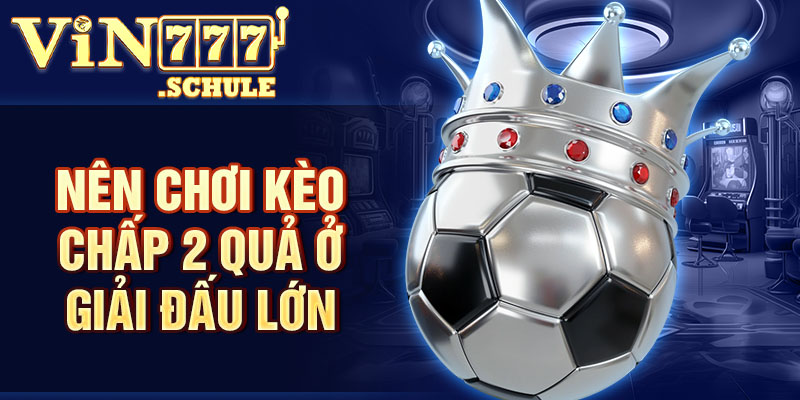 Nên chơi kèo chấp 2 quả ở giải đấu lớn